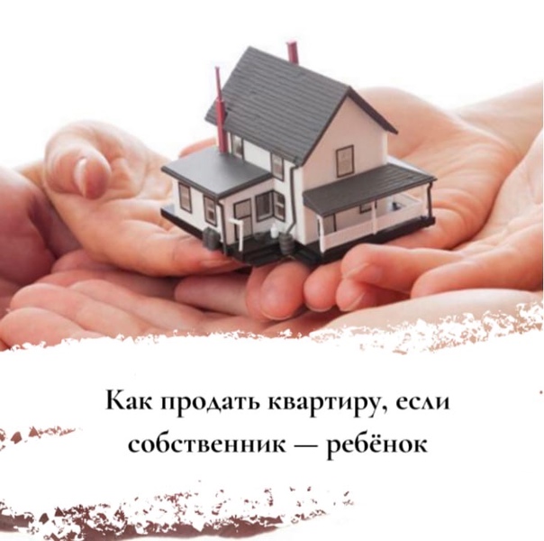 Сделки с жильем несовершеннолетних. Как продать недвижимость детей. Дети и недвижимость. Как продать квартиру. Ребенок собственник.