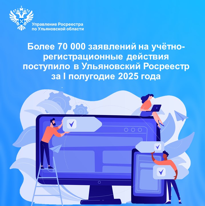 Более 70 000 заявлений на учётно-регистрационные действия поступило в Управление Росреестра по Ульяновской области
за I полугодие 2025 года